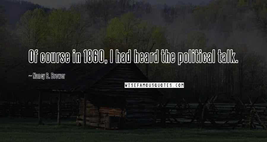 Nancy B. Brewer Quotes: Of course in 1860, I had heard the political talk.