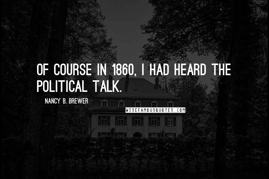 Nancy B. Brewer Quotes: Of course in 1860, I had heard the political talk.