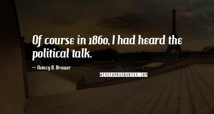 Nancy B. Brewer Quotes: Of course in 1860, I had heard the political talk.