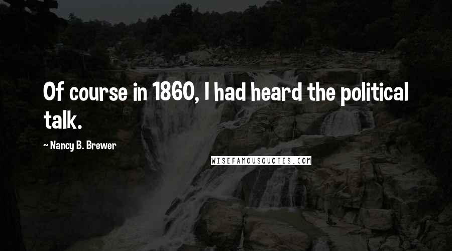 Nancy B. Brewer Quotes: Of course in 1860, I had heard the political talk.