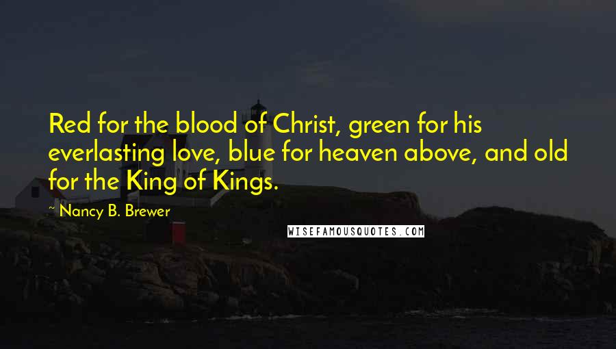 Nancy B. Brewer Quotes: Red for the blood of Christ, green for his everlasting love, blue for heaven above, and old for the King of Kings.