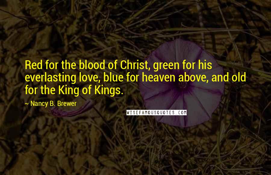 Nancy B. Brewer Quotes: Red for the blood of Christ, green for his everlasting love, blue for heaven above, and old for the King of Kings.