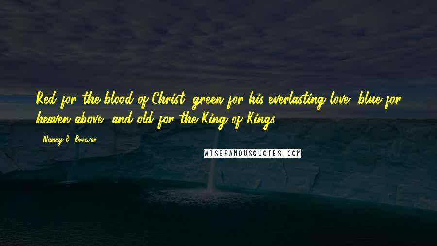 Nancy B. Brewer Quotes: Red for the blood of Christ, green for his everlasting love, blue for heaven above, and old for the King of Kings.