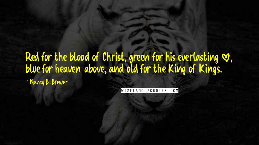Nancy B. Brewer Quotes: Red for the blood of Christ, green for his everlasting love, blue for heaven above, and old for the King of Kings.