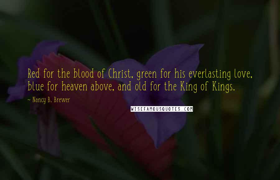Nancy B. Brewer Quotes: Red for the blood of Christ, green for his everlasting love, blue for heaven above, and old for the King of Kings.