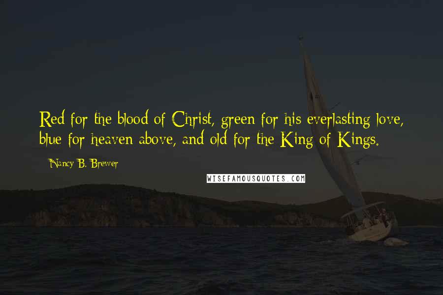 Nancy B. Brewer Quotes: Red for the blood of Christ, green for his everlasting love, blue for heaven above, and old for the King of Kings.
