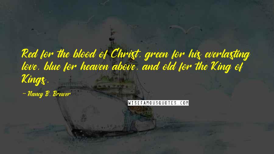 Nancy B. Brewer Quotes: Red for the blood of Christ, green for his everlasting love, blue for heaven above, and old for the King of Kings.