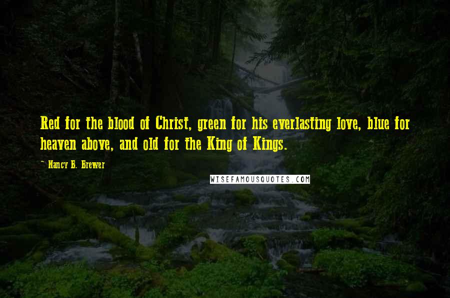 Nancy B. Brewer Quotes: Red for the blood of Christ, green for his everlasting love, blue for heaven above, and old for the King of Kings.