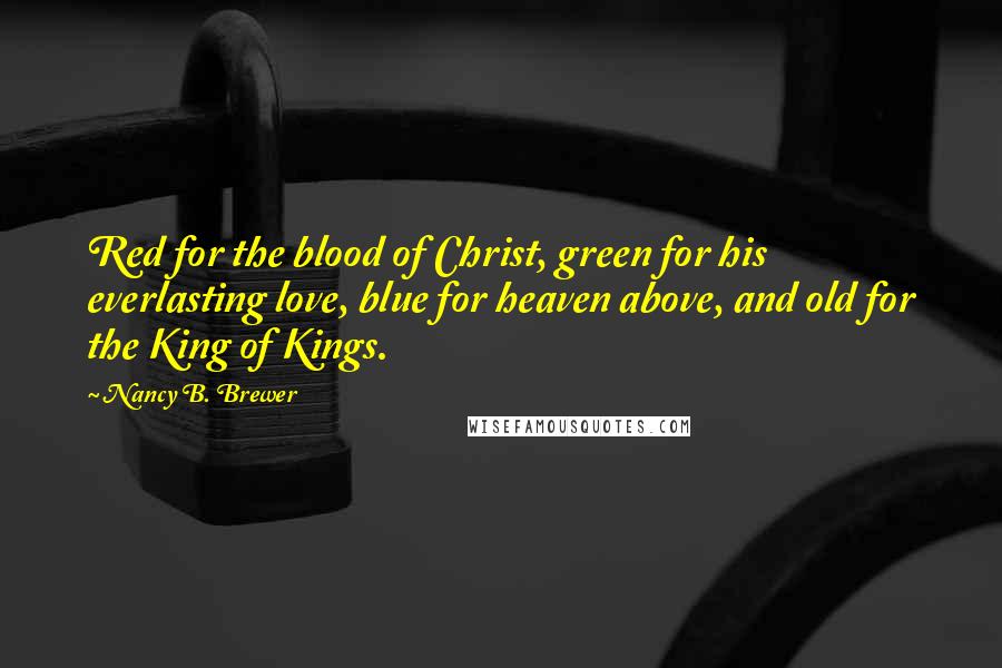 Nancy B. Brewer Quotes: Red for the blood of Christ, green for his everlasting love, blue for heaven above, and old for the King of Kings.