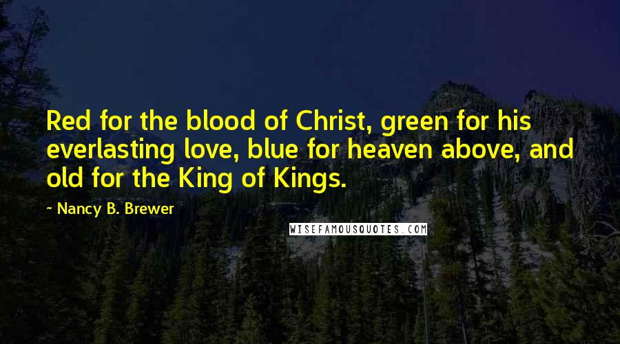 Nancy B. Brewer Quotes: Red for the blood of Christ, green for his everlasting love, blue for heaven above, and old for the King of Kings.