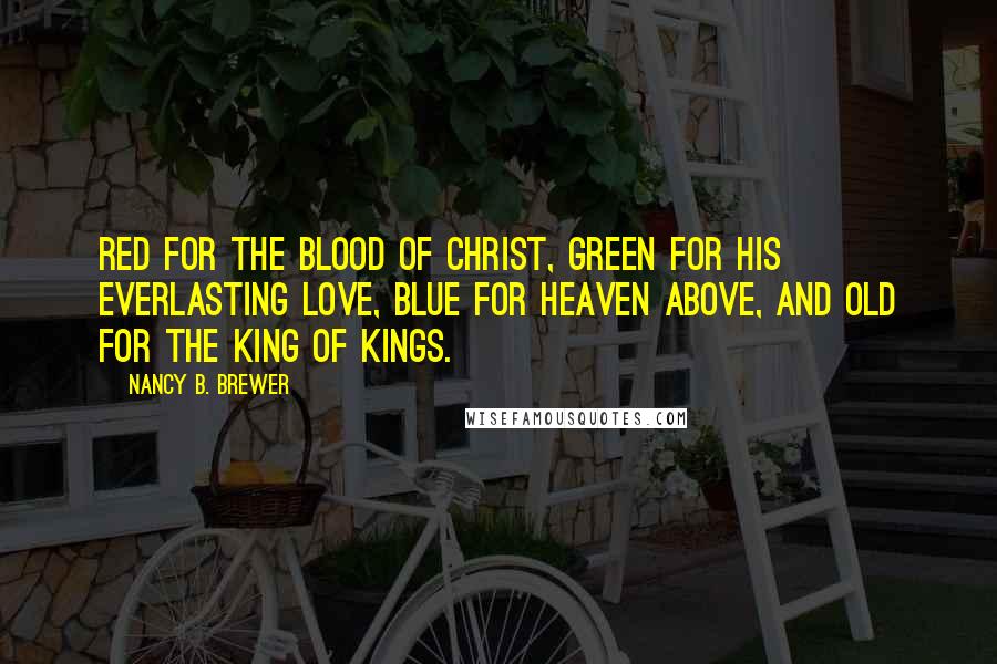 Nancy B. Brewer Quotes: Red for the blood of Christ, green for his everlasting love, blue for heaven above, and old for the King of Kings.