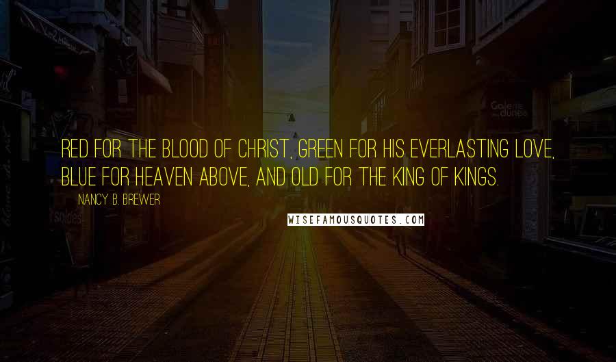 Nancy B. Brewer Quotes: Red for the blood of Christ, green for his everlasting love, blue for heaven above, and old for the King of Kings.
