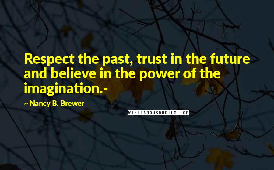 Nancy B. Brewer Quotes: Respect the past, trust in the future and believe in the power of the imagination.-