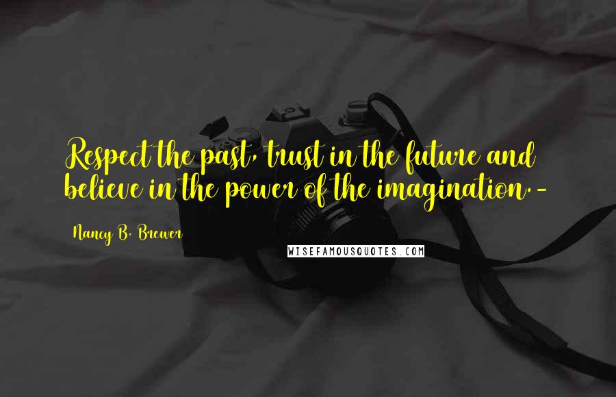 Nancy B. Brewer Quotes: Respect the past, trust in the future and believe in the power of the imagination.-