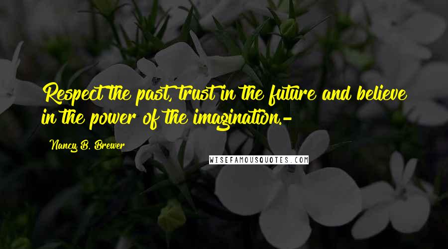 Nancy B. Brewer Quotes: Respect the past, trust in the future and believe in the power of the imagination.-