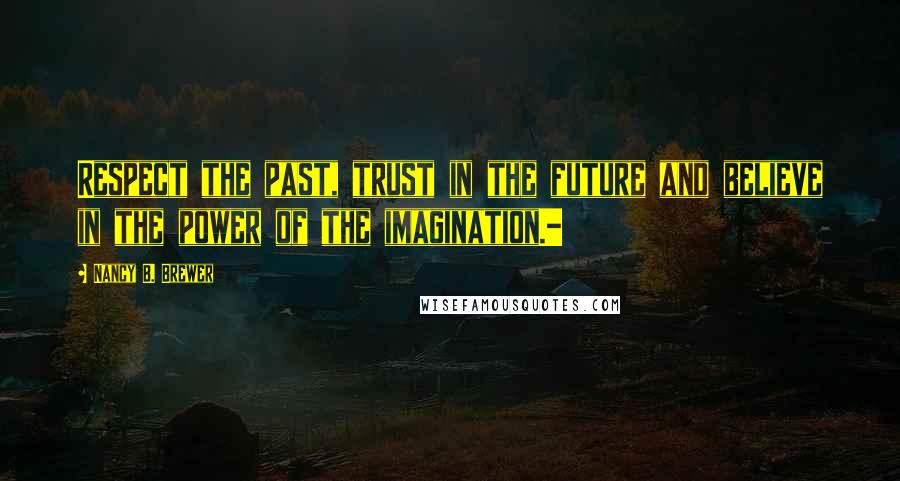 Nancy B. Brewer Quotes: Respect the past, trust in the future and believe in the power of the imagination.-