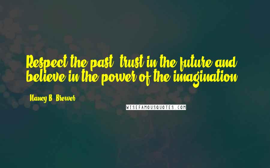 Nancy B. Brewer Quotes: Respect the past, trust in the future and believe in the power of the imagination.-