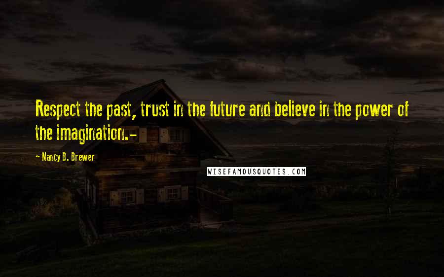 Nancy B. Brewer Quotes: Respect the past, trust in the future and believe in the power of the imagination.-