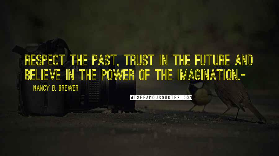 Nancy B. Brewer Quotes: Respect the past, trust in the future and believe in the power of the imagination.-