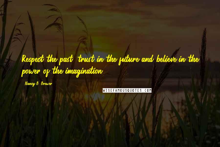 Nancy B. Brewer Quotes: Respect the past, trust in the future and believe in the power of the imagination.-