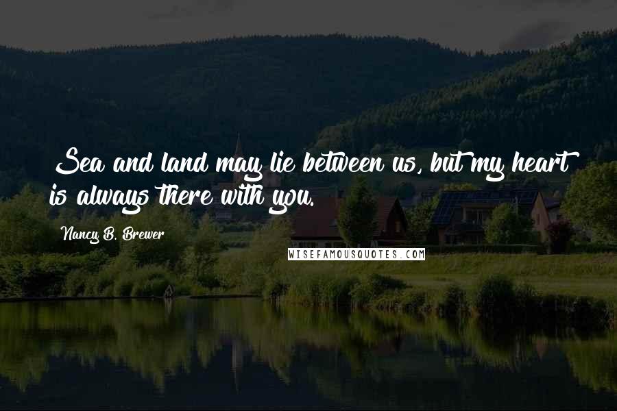 Nancy B. Brewer Quotes: Sea and land may lie between us, but my heart is always there with you.