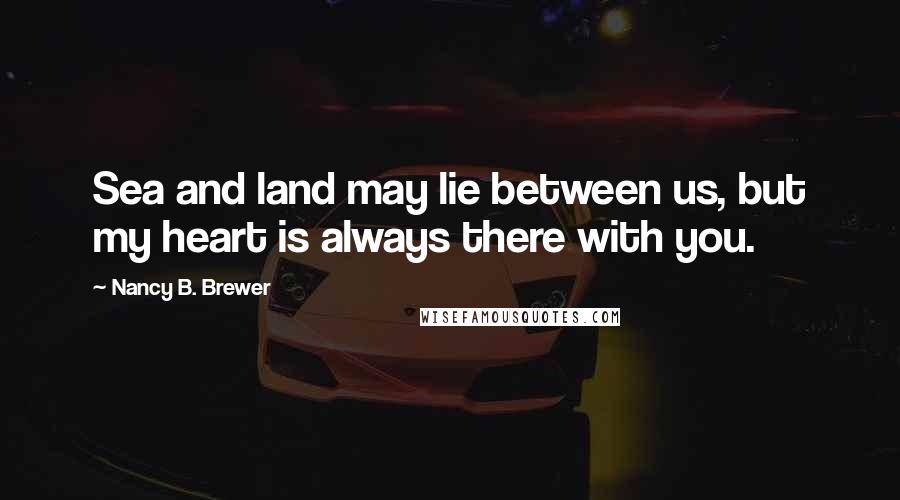 Nancy B. Brewer Quotes: Sea and land may lie between us, but my heart is always there with you.