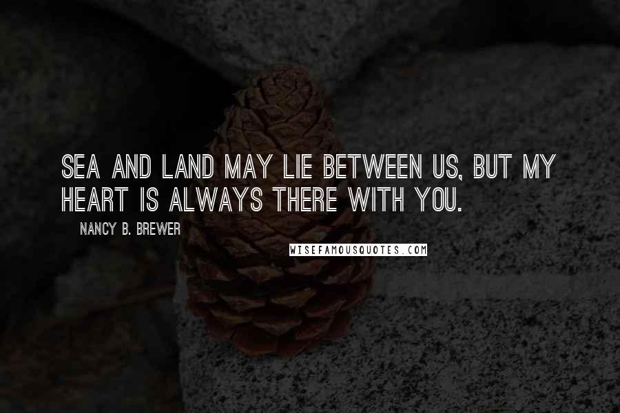 Nancy B. Brewer Quotes: Sea and land may lie between us, but my heart is always there with you.