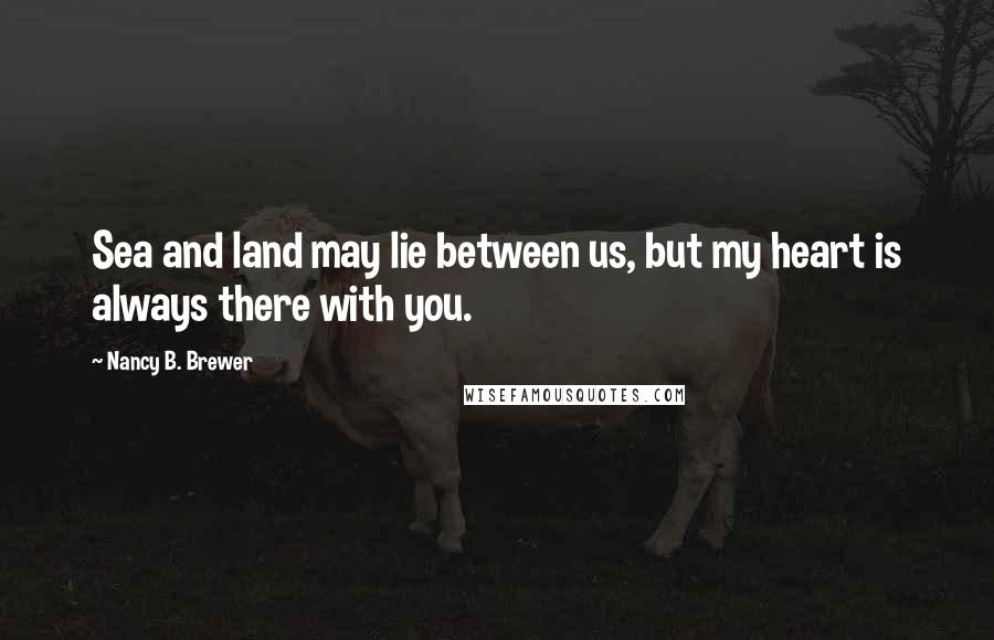 Nancy B. Brewer Quotes: Sea and land may lie between us, but my heart is always there with you.