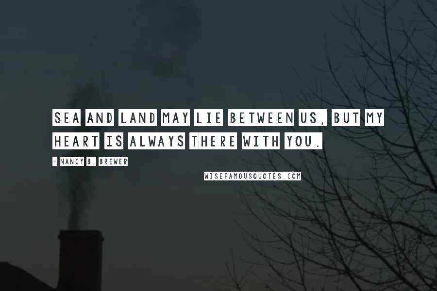 Nancy B. Brewer Quotes: Sea and land may lie between us, but my heart is always there with you.