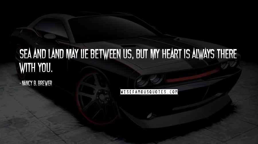 Nancy B. Brewer Quotes: Sea and land may lie between us, but my heart is always there with you.