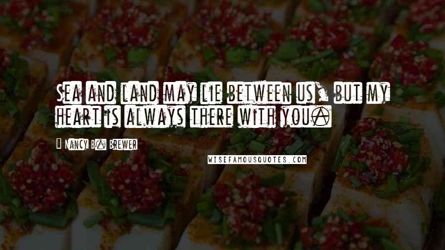 Nancy B. Brewer Quotes: Sea and land may lie between us, but my heart is always there with you.