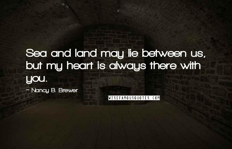 Nancy B. Brewer Quotes: Sea and land may lie between us, but my heart is always there with you.