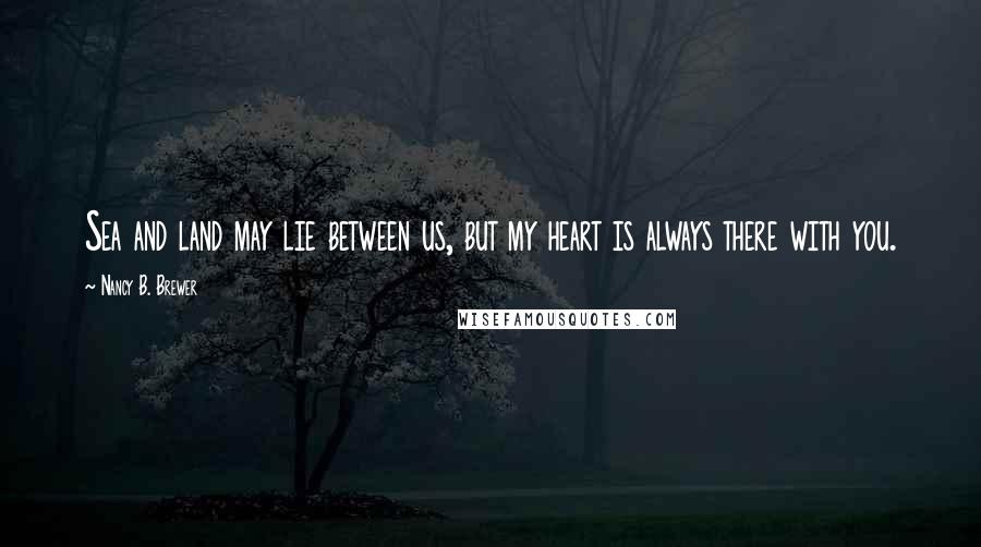 Nancy B. Brewer Quotes: Sea and land may lie between us, but my heart is always there with you.