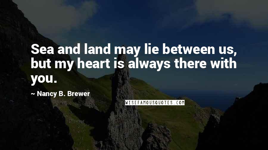 Nancy B. Brewer Quotes: Sea and land may lie between us, but my heart is always there with you.