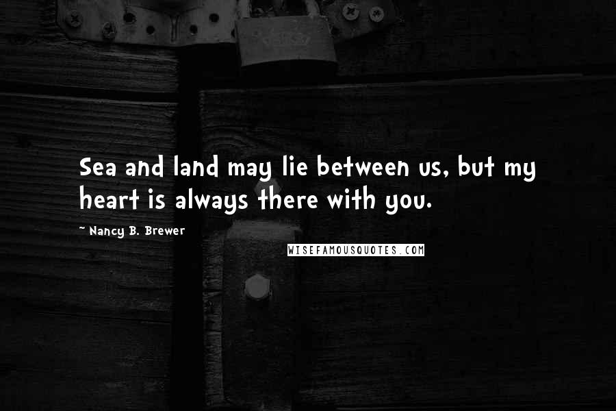 Nancy B. Brewer Quotes: Sea and land may lie between us, but my heart is always there with you.