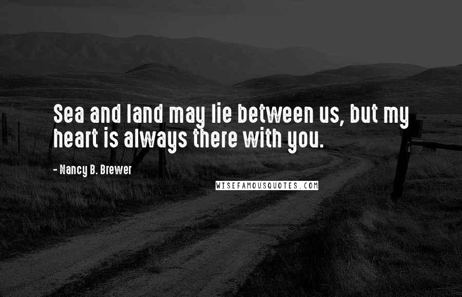 Nancy B. Brewer Quotes: Sea and land may lie between us, but my heart is always there with you.