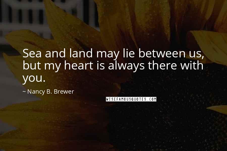 Nancy B. Brewer Quotes: Sea and land may lie between us, but my heart is always there with you.