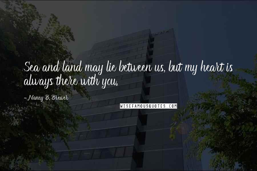 Nancy B. Brewer Quotes: Sea and land may lie between us, but my heart is always there with you.