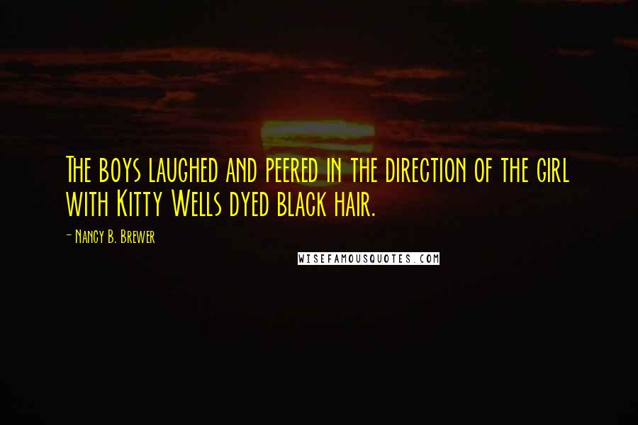 Nancy B. Brewer Quotes: The boys laughed and peered in the direction of the girl with Kitty Wells dyed black hair.