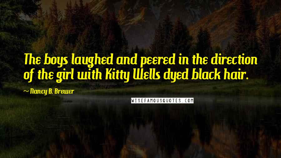 Nancy B. Brewer Quotes: The boys laughed and peered in the direction of the girl with Kitty Wells dyed black hair.