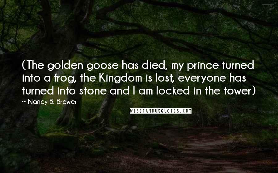 Nancy B. Brewer Quotes: (The golden goose has died, my prince turned into a frog, the Kingdom is lost, everyone has turned into stone and I am locked in the tower)