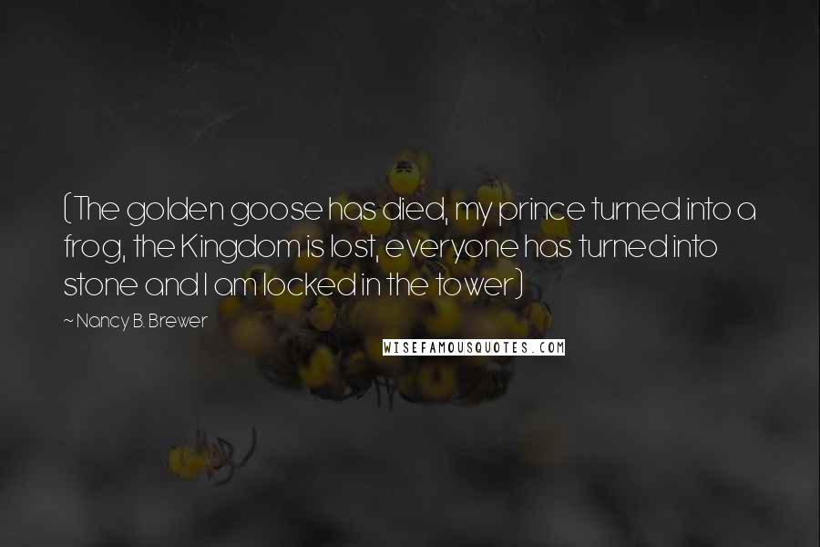 Nancy B. Brewer Quotes: (The golden goose has died, my prince turned into a frog, the Kingdom is lost, everyone has turned into stone and I am locked in the tower)