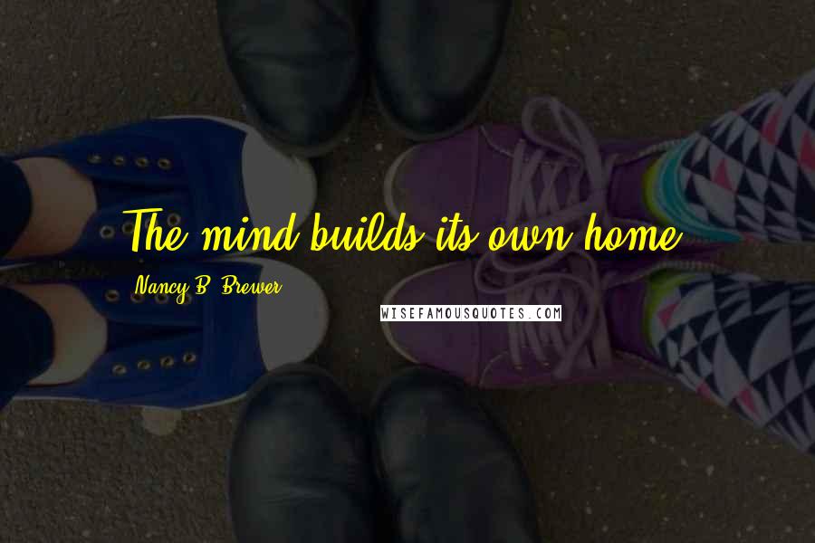 Nancy B. Brewer Quotes: The mind builds its own home.