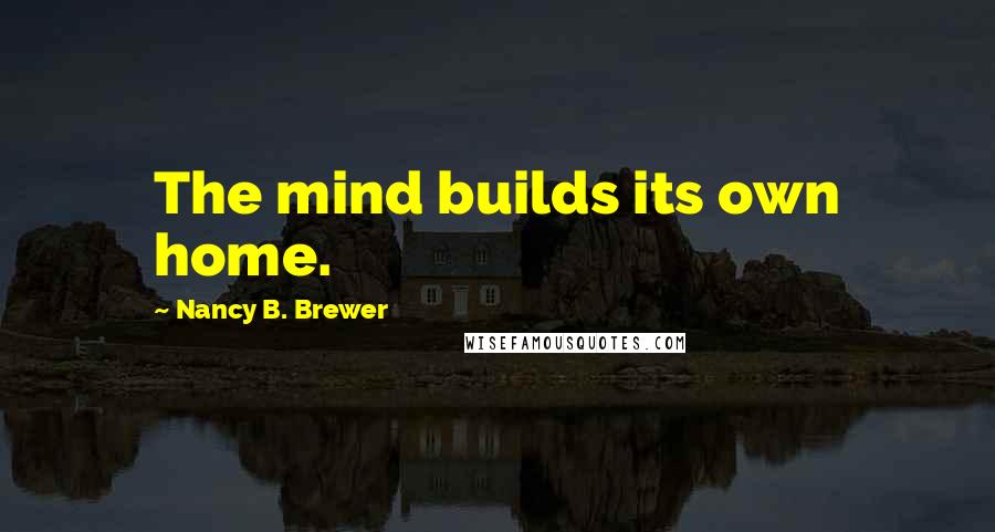 Nancy B. Brewer Quotes: The mind builds its own home.