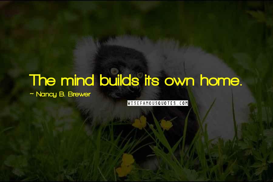 Nancy B. Brewer Quotes: The mind builds its own home.