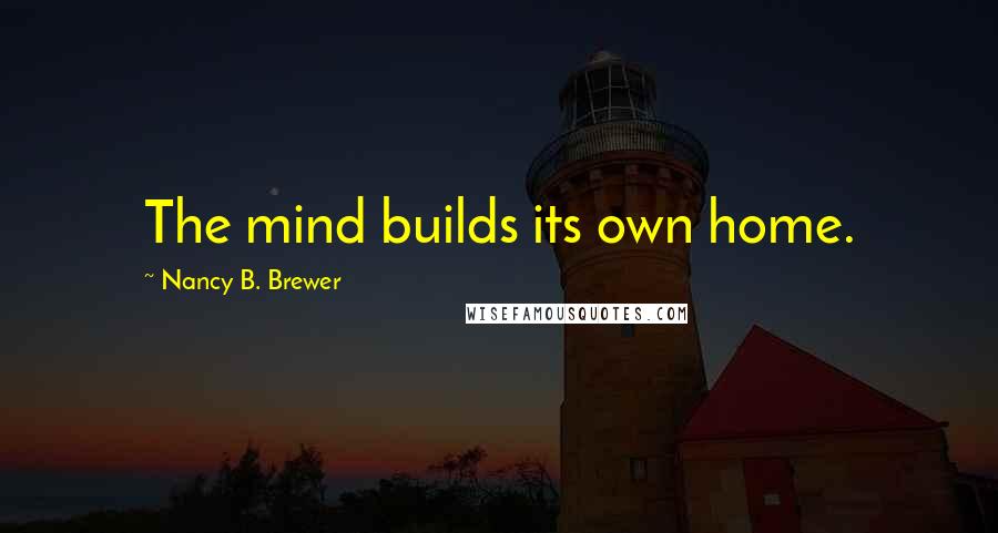 Nancy B. Brewer Quotes: The mind builds its own home.