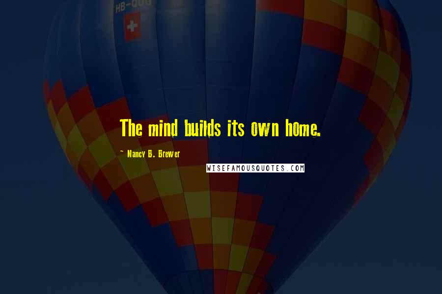 Nancy B. Brewer Quotes: The mind builds its own home.