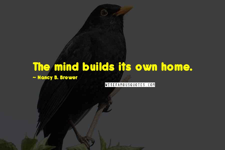 Nancy B. Brewer Quotes: The mind builds its own home.
