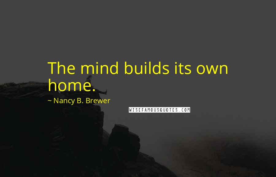 Nancy B. Brewer Quotes: The mind builds its own home.