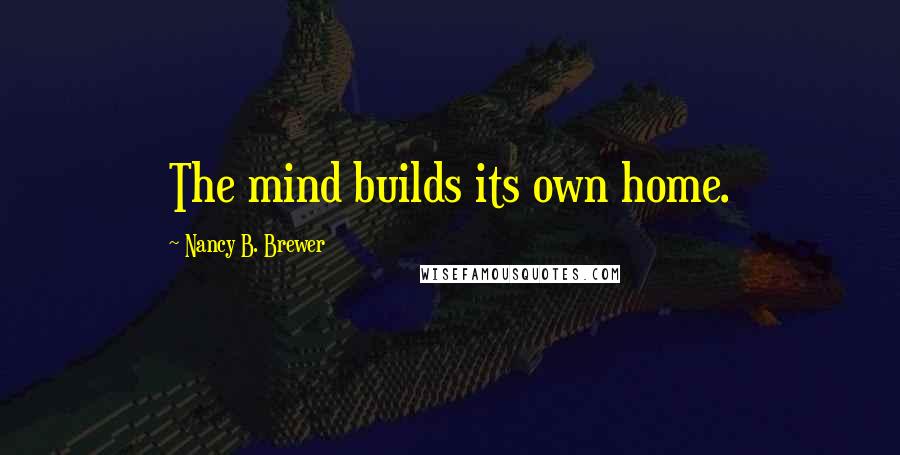 Nancy B. Brewer Quotes: The mind builds its own home.